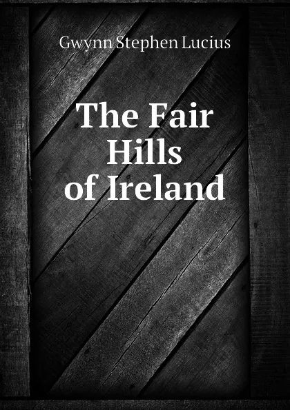 Обложка книги The Fair Hills of Ireland, Gwynn Stephen Lucius