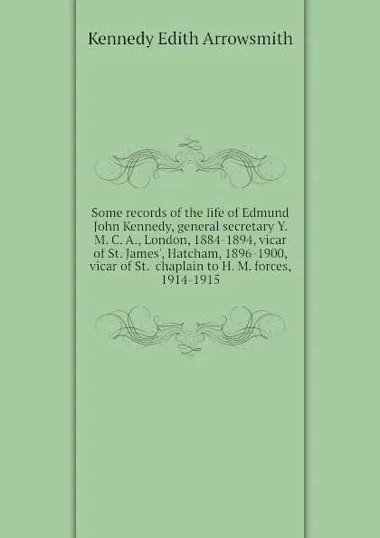 Обложка книги Some records of the life of Edmund John Kennedy, general secretary Y. M. C. A., London, 1884-1894, vicar of St. James, Hatcham, 1896-1900, vicar of St.  chaplain to H. M. forces, 1914-1915, Kennedy Edith Arrowsmith