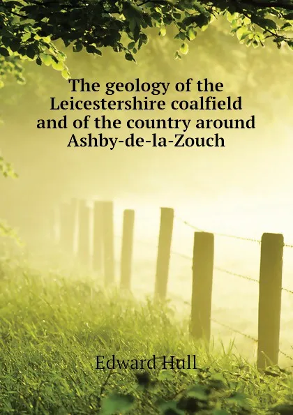 Обложка книги The geology of the Leicestershire coalfield and of the country around Ashby-de-la-Zouch, Hull Edward