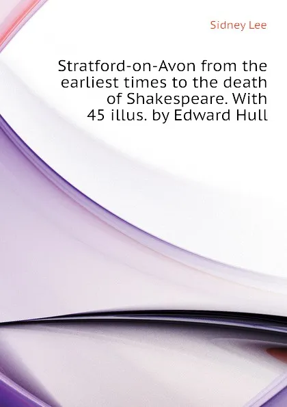 Обложка книги Stratford-on-Avon from the earliest times to the death of Shakespeare. With 45 illus. by Edward Hull, Sidney Lee