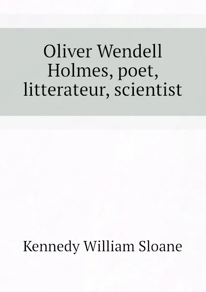 Обложка книги Oliver Wendell Holmes, poet, litterateur, scientist, Kennedy William Sloane