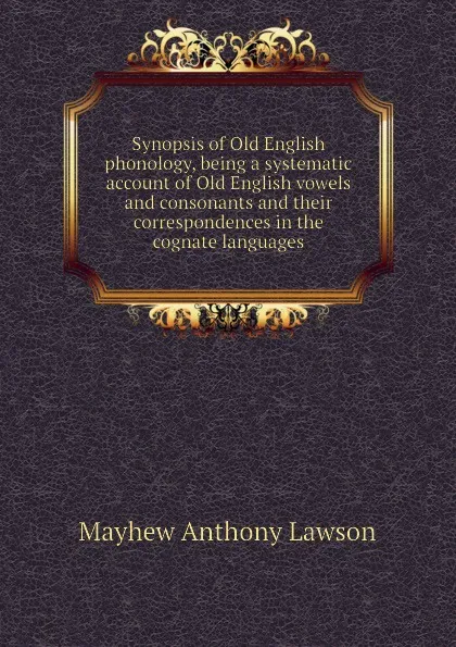 Обложка книги Synopsis of Old English phonology, being a systematic account of Old English vowels and consonants and their correspondences in the cognate languages, Mayhew Anthony Lawson