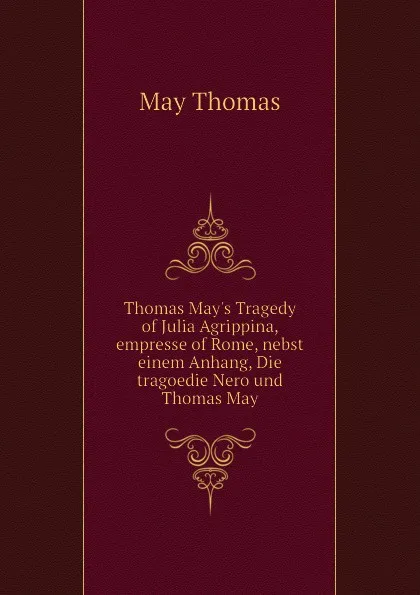 Обложка книги Thomas Mays Tragedy of Julia Agrippina, empresse of Rome, nebst einem Anhang, Die tragoedie Nero und Thomas May, May Thomas