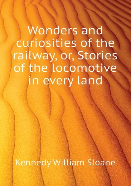 Обложка книги Wonders and curiosities of the railway, or, Stories of the locomotive in every land, Kennedy William Sloane