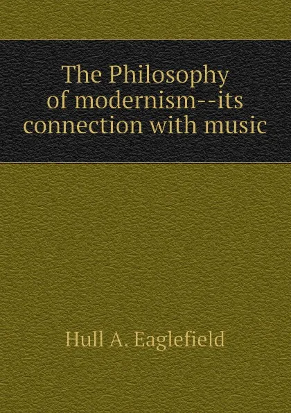 Обложка книги The Philosophy of modernism--its connection with music, Hull A. Eaglefield