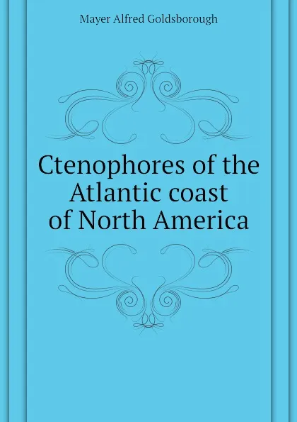 Обложка книги Ctenophores of the Atlantic coast of North America, Mayer Alfred Goldsborough