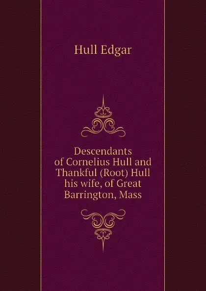 Обложка книги Descendants of Cornelius Hull and Thankful (Root) Hull his wife, of Great Barrington, Mass, Hull Edgar