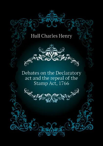 Обложка книги Debates on the Declaratory act and the repeal of the Stamp Act, 1766, Hull Charles Henry