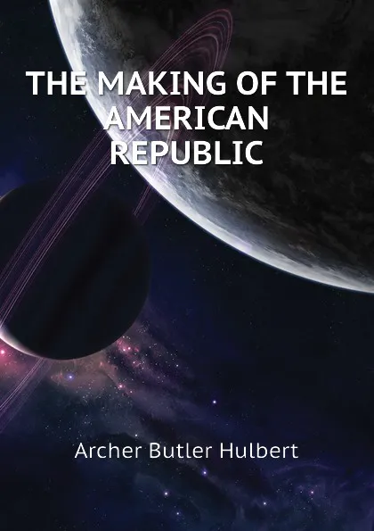 Обложка книги THE MAKING OF THE AMERICAN REPUBLIC, Archer Butler Hulbert