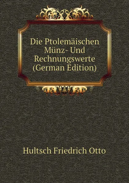 Обложка книги Die Ptolemaischen Munz- Und Rechnungswerte (German Edition), Hultsch Friedrich Otto