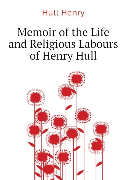 Обложка книги Memoir of the Life and Religious Labours of Henry Hull, Hull Henry