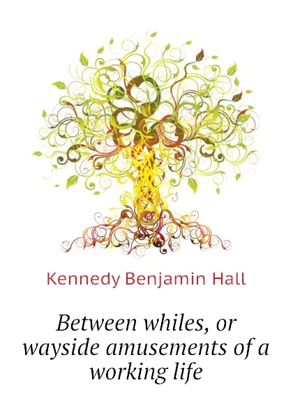 Обложка книги Between whiles, or wayside amusements of a working life, Kennedy Benjamin Hall