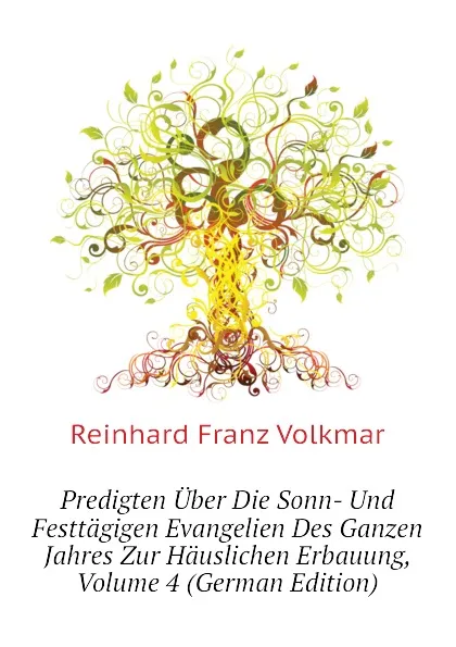 Обложка книги Predigten Uber Die Sonn- Und Festtagigen Evangelien Des Ganzen Jahres Zur Hauslichen Erbauung, Volume 4 (German Edition), Reinhard Franz Volkmar