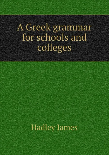 Обложка книги A Greek grammar for schools and colleges, Hadley James