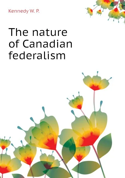 Обложка книги The nature of Canadian federalism, Kennedy W. P.