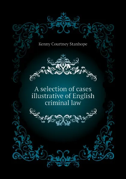 Обложка книги A selection of cases illustrative of English criminal law, Kenny Courtney Stanhope