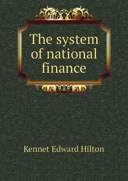 Обложка книги The system of national finance, Kennet Edward Hilton