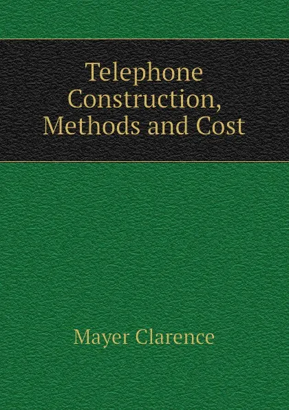 Обложка книги Telephone Construction, Methods and Cost, Mayer Clarence