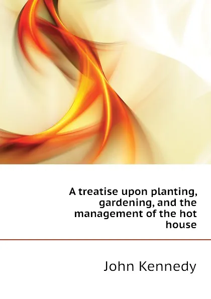 Обложка книги A treatise upon planting, gardening, and the management of the hot house, Kennedy John