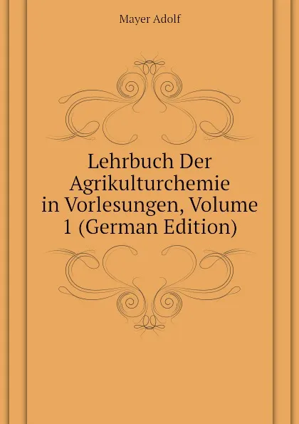 Обложка книги Lehrbuch Der Agrikulturchemie in Vorlesungen, Volume 1 (German Edition), Mayer Adolf