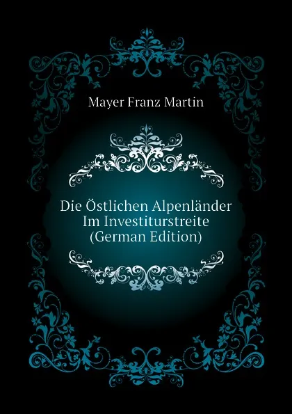 Обложка книги Die Ostlichen Alpenlander Im Investiturstreite (German Edition), Mayer Franz Martin