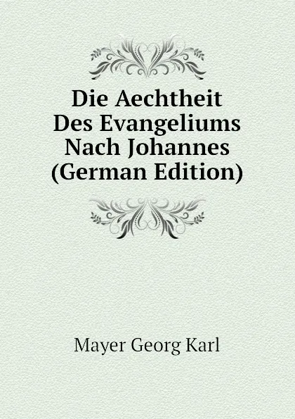 Обложка книги Die Aechtheit Des Evangeliums Nach Johannes (German Edition), Mayer Georg Karl