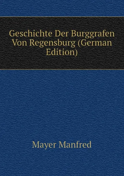 Обложка книги Geschichte Der Burggrafen Von Regensburg (German Edition), Mayer Manfred