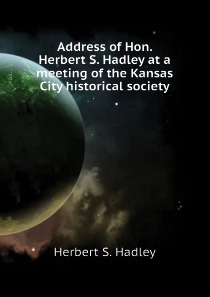 Обложка книги Address of Hon. Herbert S. Hadley at a meeting of the Kansas City historical society, Herbert S. Hadley
