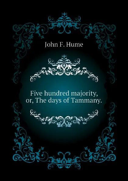 Обложка книги Five hundred majority, or, The days of Tammany., John F. Hume