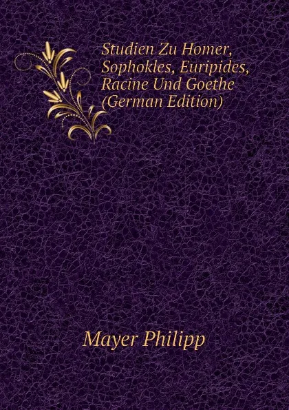 Обложка книги Studien Zu Homer, Sophokles, Euripides, Racine Und Goethe (German Edition), Mayer Philipp