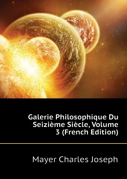 Обложка книги Galerie Philosophique Du Seizieme Siecle, Volume 3 (French Edition), Mayer Charles Joseph