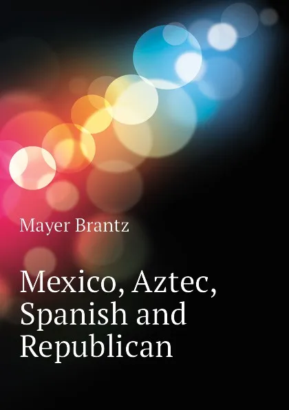 Обложка книги Mexico, Aztec, Spanish and Republican, Mayer Brantz