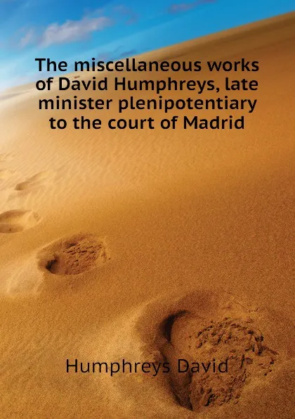 Обложка книги The miscellaneous works of David Humphreys, late minister plenipotentiary to the court of Madrid, Humphreys David