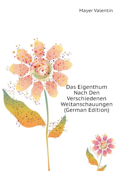 Обложка книги Das Eigenthum Nach Den Verschiedenen Weltanschauungen (German Edition), Mayer Valentin