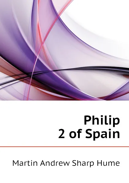 Обложка книги Philip 2 of Spain, Hume Martin Andrew