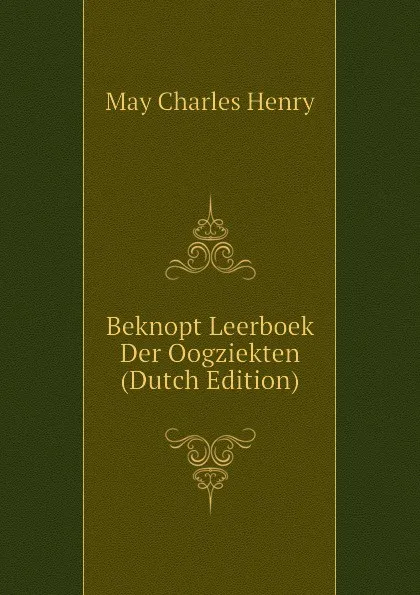 Обложка книги Beknopt Leerboek Der Oogziekten (Dutch Edition), May Charles Henry