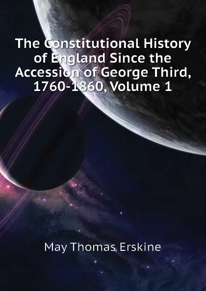 Обложка книги The Constitutional History of England Since the Accession of George Third, 1760-1860, Volume 1, May Thomas Erskine