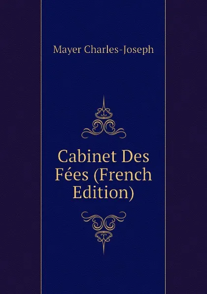 Обложка книги Cabinet Des Fees (French Edition), Mayer Charles-Joseph