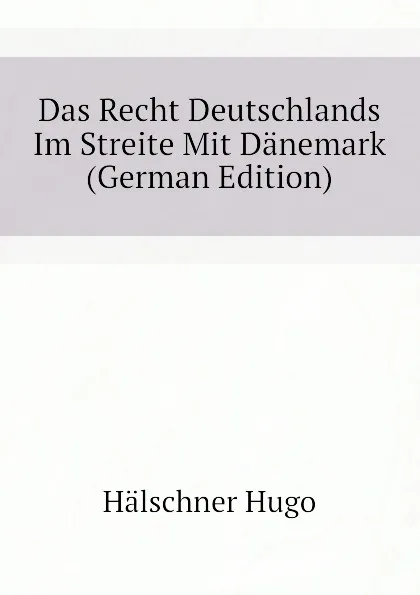 Обложка книги Das Recht Deutschlands Im Streite Mit Danemark (German Edition), Hälschner Hugo