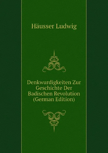 Обложка книги Denkwurdigkeiten Zur Geschichte Der Badischen Revolution (German Edition), Häusser Ludwig