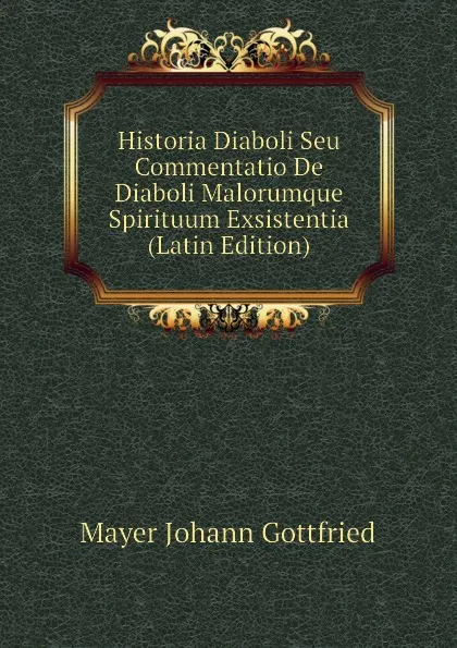 Обложка книги Historia Diaboli Seu Commentatio De Diaboli Malorumque Spirituum Exsistentia (Latin Edition), Mayer Johann Gottfried