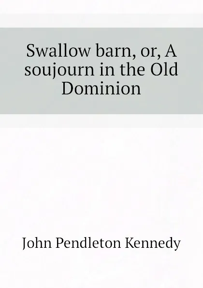 Обложка книги Swallow barn, or, A soujourn in the Old Dominion, Kennedy John Pendleton