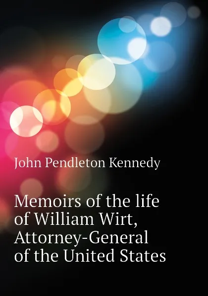 Обложка книги Memoirs of the life of William Wirt, Attorney-General of the United States, Kennedy John Pendleton