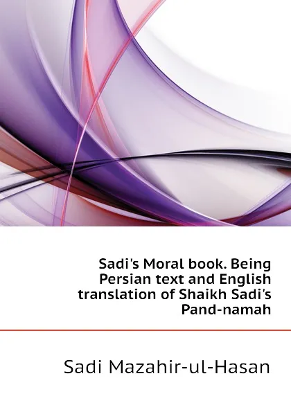 Обложка книги Sadis Moral book. Being Persian text and English translation of Shaikh Sadis Pand-namah, Sadi Mazahir-ul-Hasan