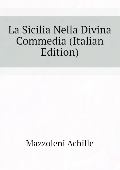 Обложка книги La Sicilia Nella Divina Commedia (Italian Edition), Mazzoleni Achille