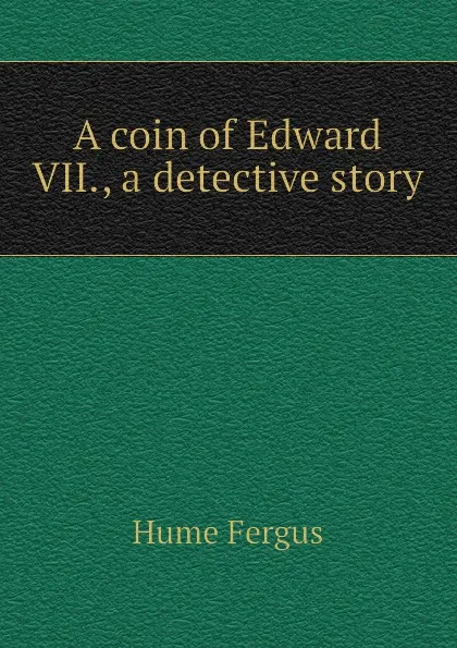 Обложка книги A coin of Edward VII., a detective story, Fergus Hume