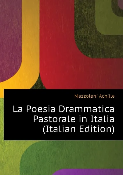 Обложка книги La Poesia Drammatica Pastorale in Italia (Italian Edition), Mazzoleni Achille