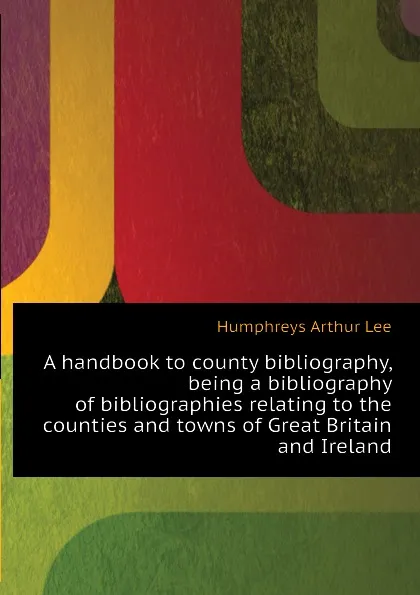 Обложка книги A handbook to county bibliography, being a bibliography of bibliographies relating to the counties and towns of Great Britain and Ireland, Humphreys Arthur Lee