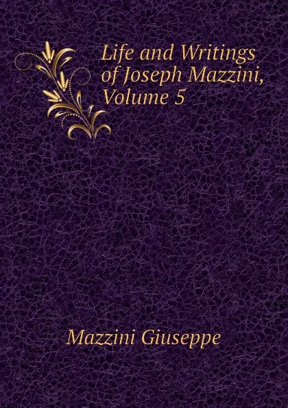 Обложка книги Life and Writings of Joseph Mazzini, Volume 5, Mazzini Giuseppe