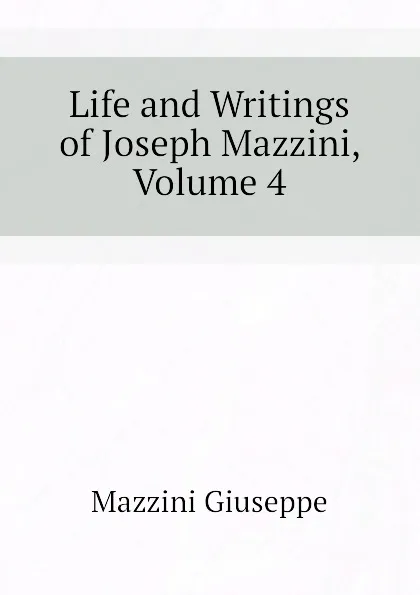 Обложка книги Life and Writings of Joseph Mazzini, Volume 4, Mazzini Giuseppe